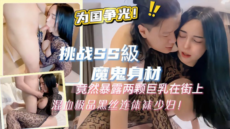 挑战SS级超魔鬼身材竟然暴露两颗巨乳在街上混血极品黑丝连体袜少妇为国争光