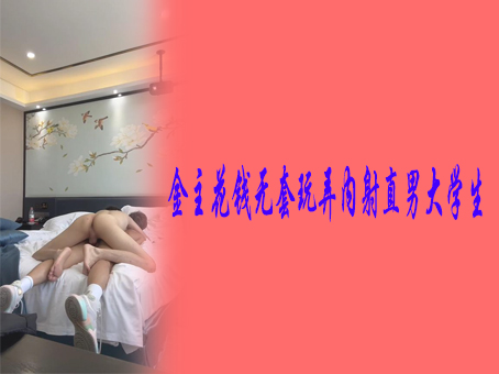 金主花钱无套玩弄内射直男大学生