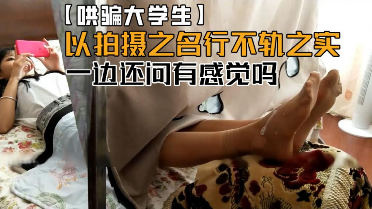 【哄骗大学生】以拍摄之名行不轨之实，哄骗在校大学生做足摸试鞋！一边交流一边还问有感觉吗！