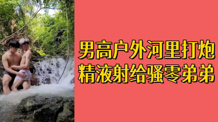 男高户外河里打炮精液射给骚零弟弟