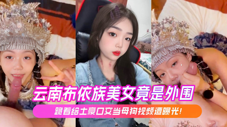 云南布依族美女竟是外围 跪着给土豪口交当母狗视频遭曝光！