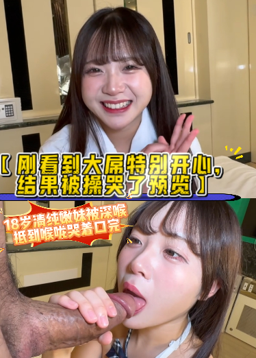 【刚看到大屌特别开心，结果被操哭了预览】18岁清纯嫩妹被深喉抵到喉咙哭着口完，被勐操也是欲哭无泪