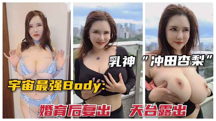 人类最强body乳神“冲田杏梨”.火辣爆乳天台露出