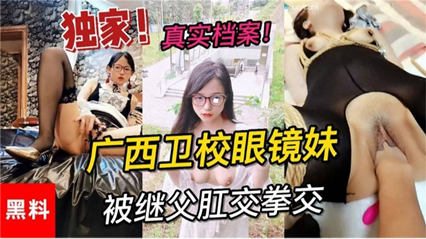 【独家黑料】真实档案 广西卫校眼镜妹 被继父拳交肛交