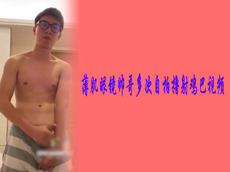 薄肌眼镜帅哥多次自拍撸射鸡巴视频