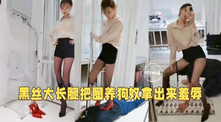 黑丝大长腿把圈养狗奴拉出来调教羞辱