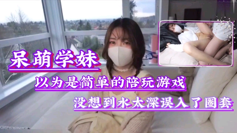 呆萌学生妹以为是单纯玩游戏，没想到水太深误入了圈套