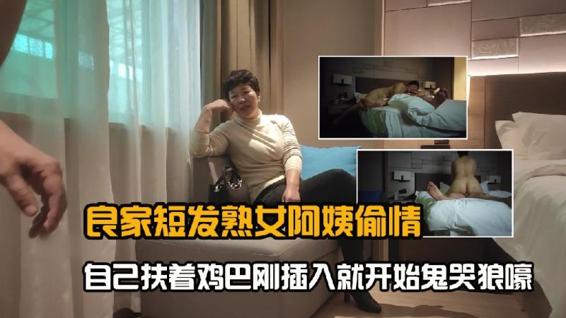 良家短发熟女阿姨偷情，口硬后扶着鸡巴刚插入就开始鬼哭狼嚎2