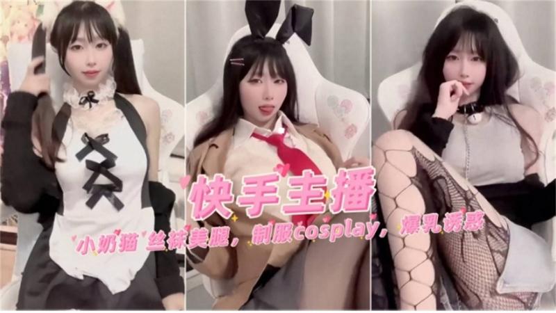 快手主播小奶猫丝袜美腿，制服cosplay爆乳诱惑不能错过