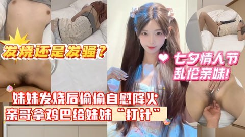 【七夕情人节乱伦亲妹！】妹妹发烧后企图自慰给自己降火，没想到哥哥反手掏出鸡巴给妹妹“打针”
