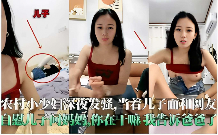 农村小少妇深夜发骚当着儿子面和网友自慰，儿子问妈妈你在干嘛？我告诉爸爸了！