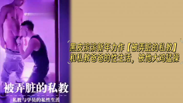 黑皮滨滨新年大作【被弄脏的私教】和私教爸爸的性生活，被他大鸡巴勐操
