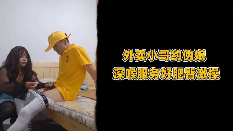 【外卖小哥约伪娘】深喉服务好肥臀激操