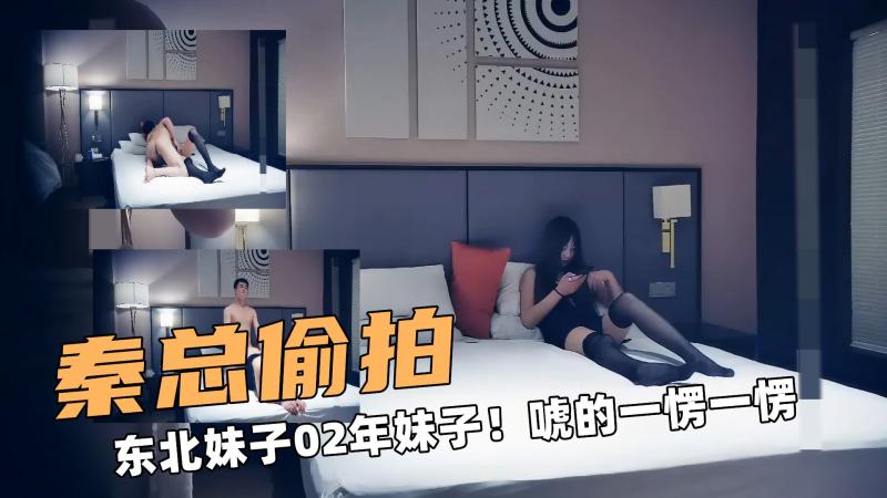 秦总大偷拍！东北妹子02年妹子！唬的一愣一愣