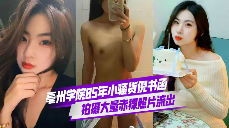 亳州职业学院 05年小骚货倪书函 为讨老板欢心小小年纪开始发骚 拍摄大量赤裸照片流出