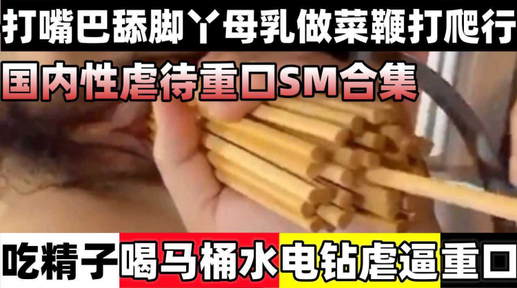 【柜内性虐待重口SM合集】吃镜子喝马桶水电钻虐逼，打嘴巴舔脚丫母乳做菜鞭打爬行等！