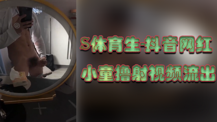 s体育生-抖音网红小童撸射视频流出