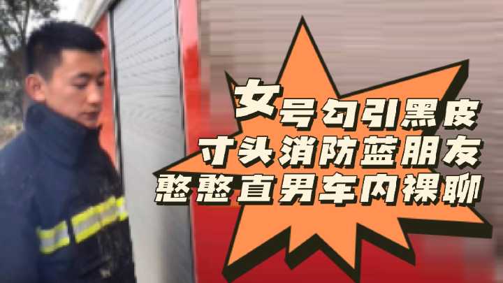 女号软件勾引黑皮寸头消防蓝朋友！憨憨直男车内激情裸聊