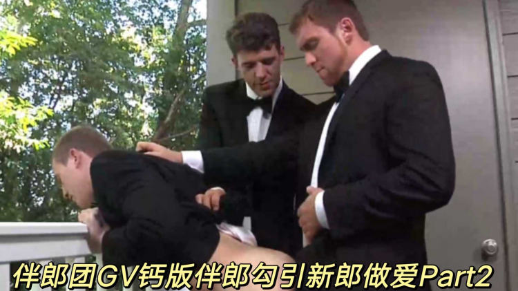 伴郎团GV钙版伴郎勾引新郎做爱Part2