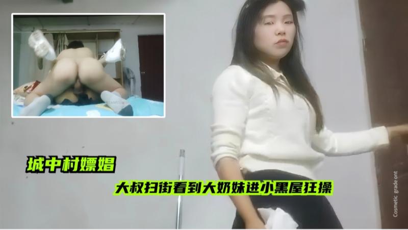 【城中村嫖娼】大叔扫街看见大奶妹进小黑屋狂操，颜值身材都不错的