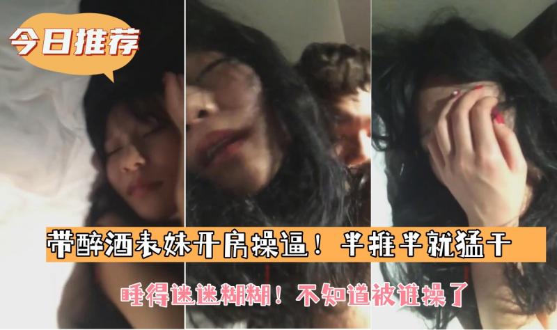 【带醉酒表妹开房操逼！半推半就猛干】睡得迷迷糊糊！不知道被谁操了