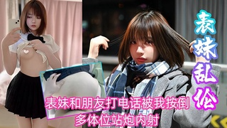 表妹乱伦 表妹和朋友打电话被我按倒爆操_多体位站炮内射