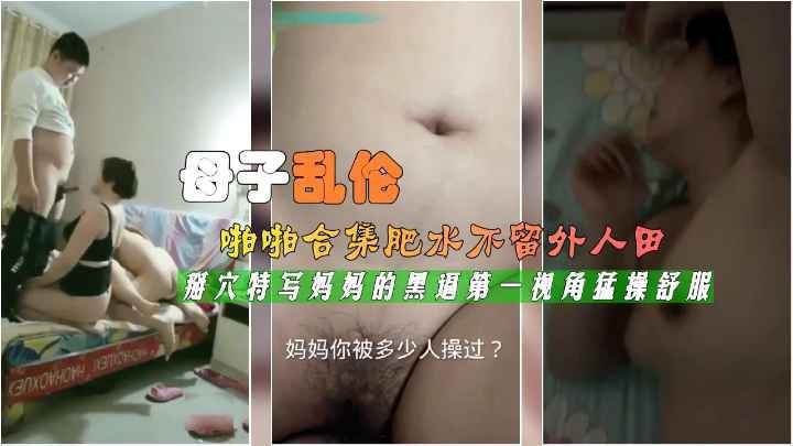 真实母子乱伦合集肥水不留外人田掰穴特写第一视角勐操