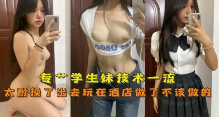 专操学生妹技术一流，太耐操了出去玩在酒店直接做
