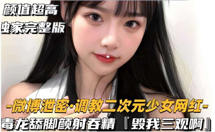 颜值超高独家完整版-微博泄密·调教二次元少女网红毒龙舔脚颜射吞精毁我三观啊
