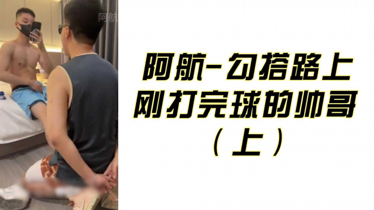 阿航-勾搭路上 刚打完球的帅哥 （上）