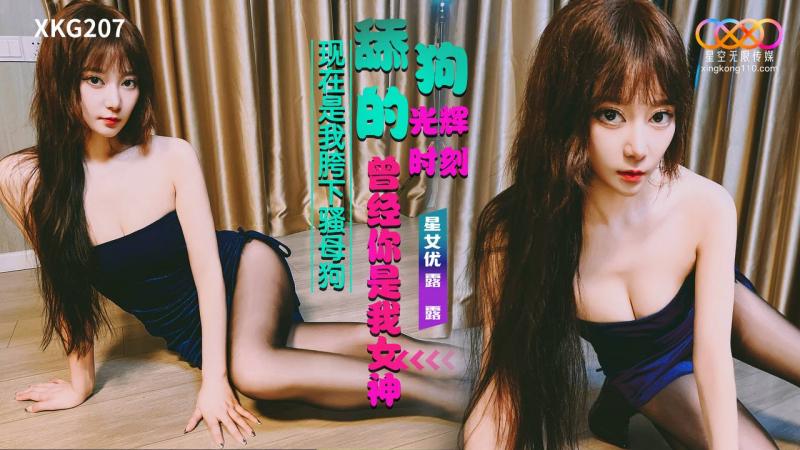 XKG207 舔狗的光辉时刻逆-曾经你是我女神 现在是我胯下骚母狗