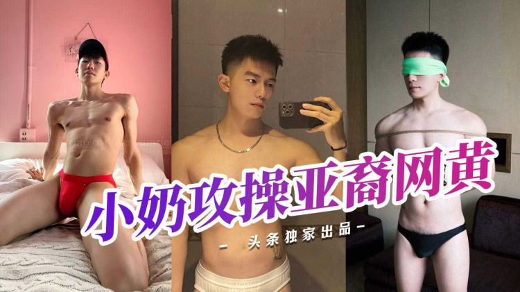 阳光帅哥小鲜肉激情舌吻，小奶攻无套操小受亚裔网黄