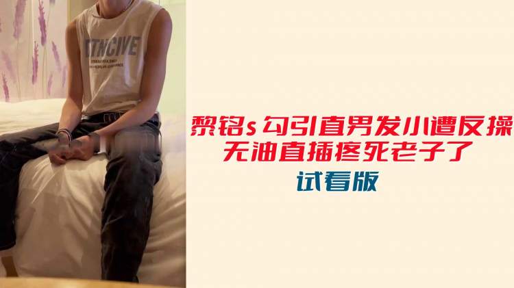 【试看版】黎铭s勾引直男发小遭反操，无油直插疼死老子了