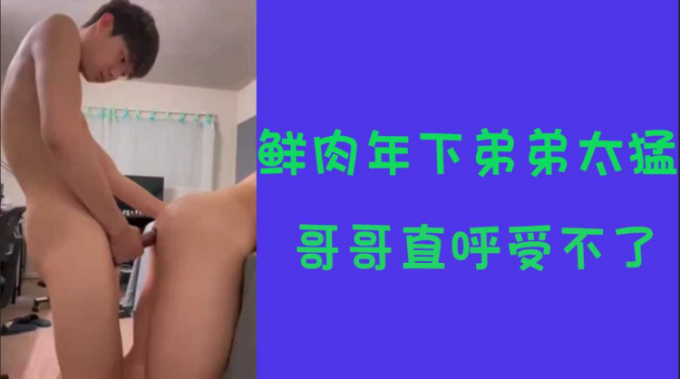 鲜肉年下弟弟太勐了 哥哥直唿受不了