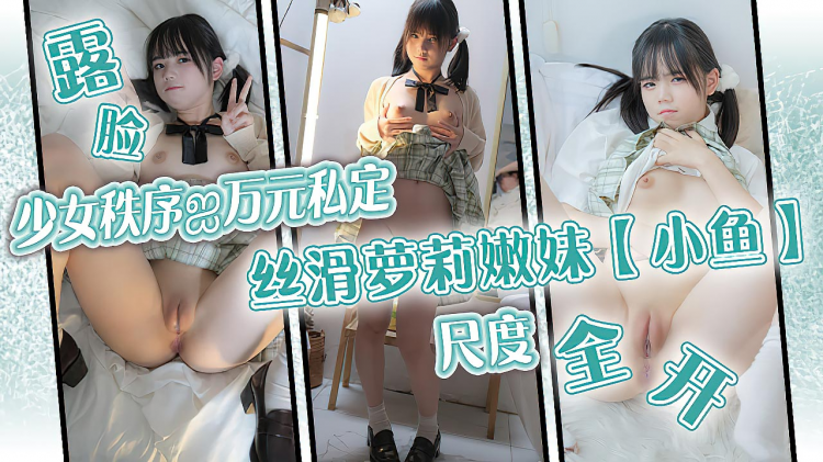 【萝莉】万元私定制丝滑萝莉嫩妹【小鱼】露脸尺度全开跳蛋被调教