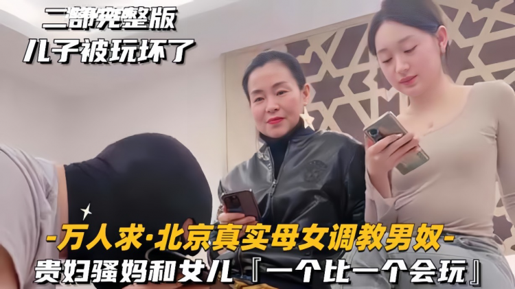 【万人求-北京真实母女调教男奴】贵妇骚妈和女儿，一个比一个会玩