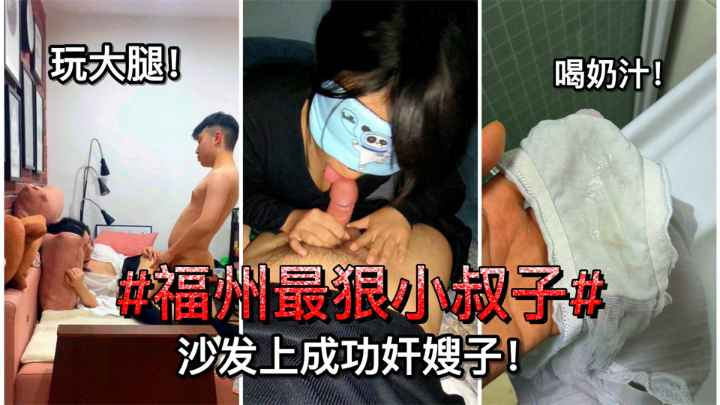 【乱伦】#福州最狠小叔子#沙发上成功诱奸嫂子！无套后入！玩大腿！喝奶汁！