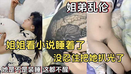 【姐弟乱伦】姐姐看小说睡着了没忍住把她扒光了她是不是装睡这都不醒