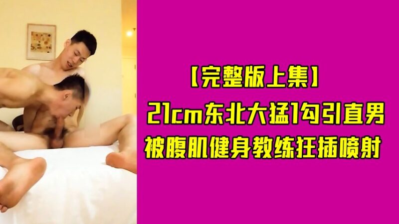 45分钟：21cm东北大勐1勾引直男，被腹肌健身教练狂插喷射