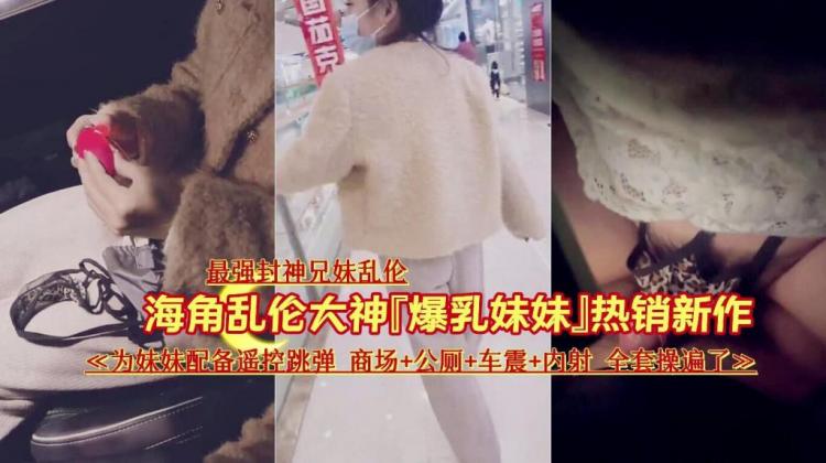 【最强封神兄妹乱伦】[爆乳妹妹]热销新作 为妹妹配备遥控跳弹商场...公厕...车震...内射全套操