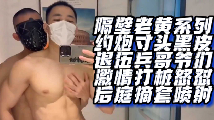 隔壁老黄系列约炮寸头黑皮退伍兵哥爷们激情打桩怒怼后庭摘套喷射