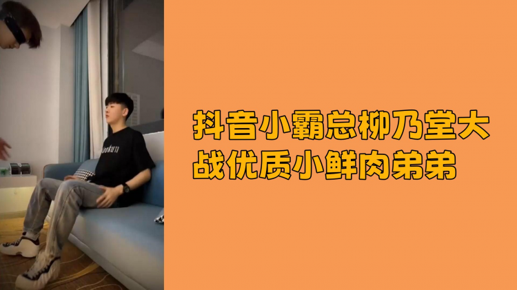 抖音小霸总柳乃堂大战优质小鲜肉弟弟