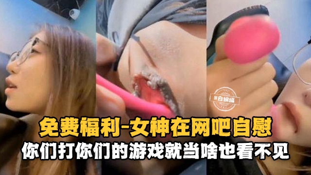 女神在网吧自慰‘你们打你们的游戏就当啥也看不见