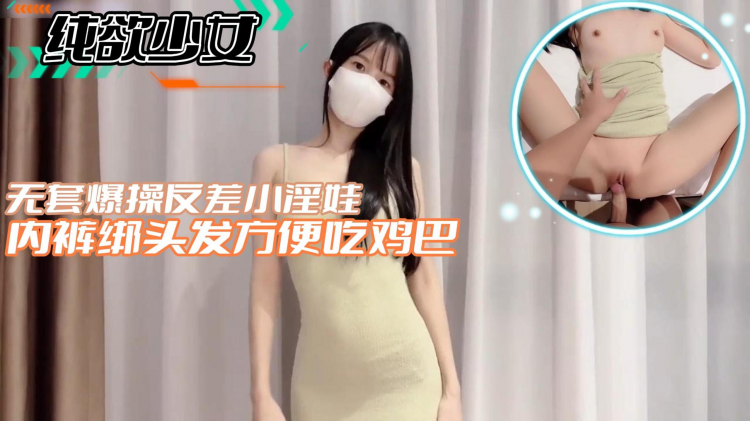 【纯欲少女】无套爆操反差小淫娃内裤绑头发方便吃鸡巴