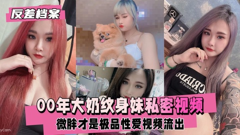 【反差婊档案】微胖才是极`- 品，00年大奶)!纹:%)身妹私密视频\[([流出