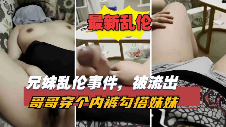 【兄妹乱伦事件】哥哥穿个内裤勾引妹妹无套破处，这种不正当关系连猪狗都不如