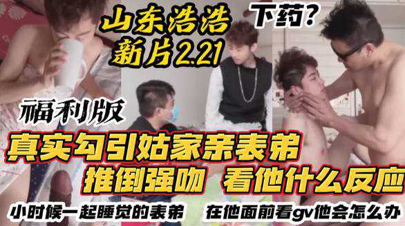 【福利版】山东浩浩2.21新片首发 真实勾引姑姑家帅表弟 推倒强吻看他什么反应 小时候一起睡觉的表弟 几年不见在他面前看gv