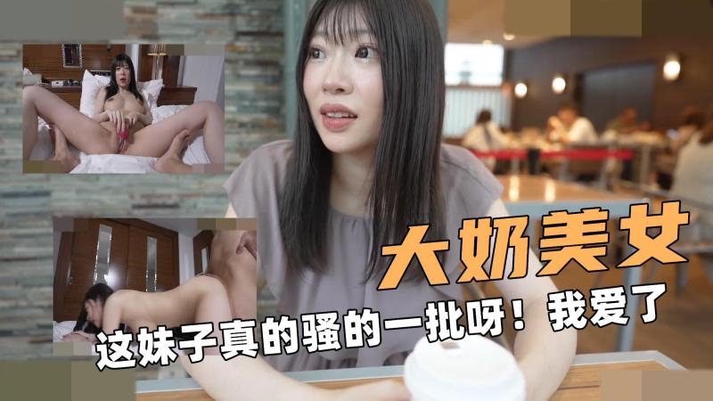 大奶的美女！这妹子真的骚的一批呀！我真的爱了