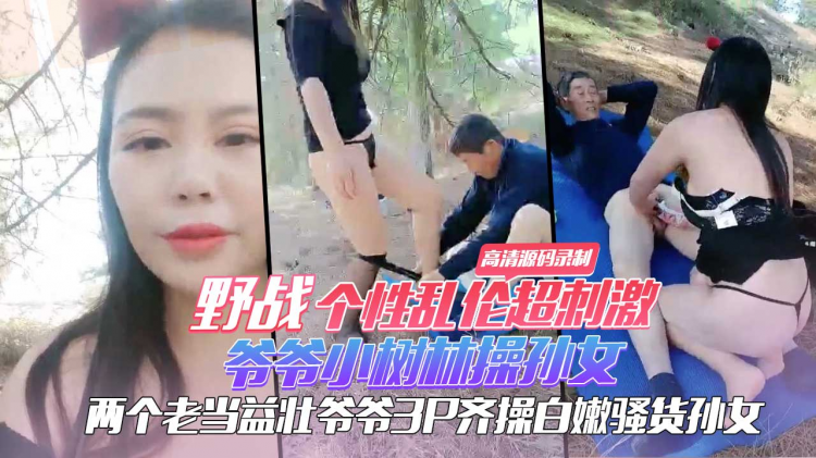 野战个性乱伦超刺激爷爷小树林操孙女两个老当益壮爷爷3P齐操白嫩骚货孙女一样干出白浆爽的啊啊浪叫高清源码录制