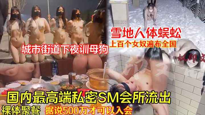 【独[$家爆料】国内最高端私密sm会所流出_听 @说500万才可以入+;会_雪地人体蜈-`蚣_城市街道夜训母狗_`.上百个女奴遍布全国_裸体聚餐